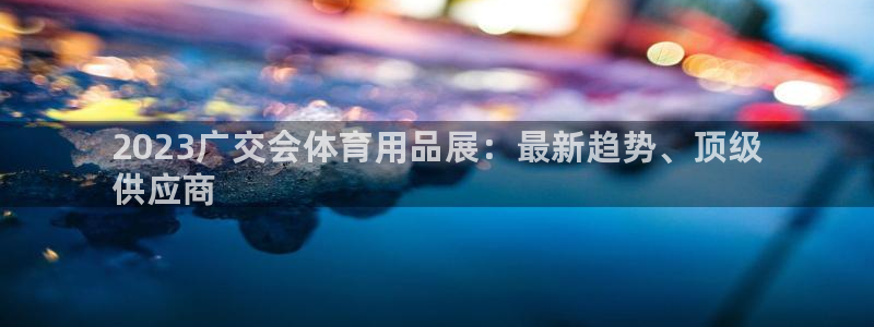 欧陆娱乐登录注册平台下载:2023广交会体育用品展:最新趋势